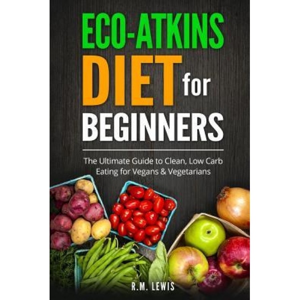 Eco-Atkins Diet Beginner's Guide and Cookbook: Eco-Atkins for Beginners with Action Plan: The Ultimate Guide to Clean, Low Carb Eating for Vegans & Ve, R. M. Lewis (Author)