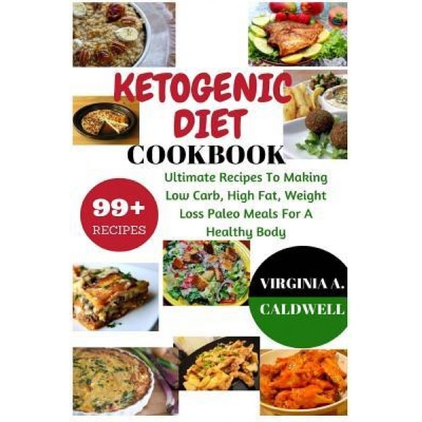 Ketogenic Diet Cookbook: 99+ Ultimate Recipes to Making Low Carb, High Fat, Weight Loss Paleo Meals for a Healthy Body, Virginia a. Caldwell (Author)