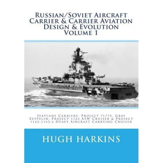 Russian/Soviet Aircraft Carrier & Carrier Aviation Design & Evolution Volume 1: Seaplane Carriers, Project 71/72, Graf Zeppelin, Project 1123 Asw Crui, Hugh Harkins (Author)