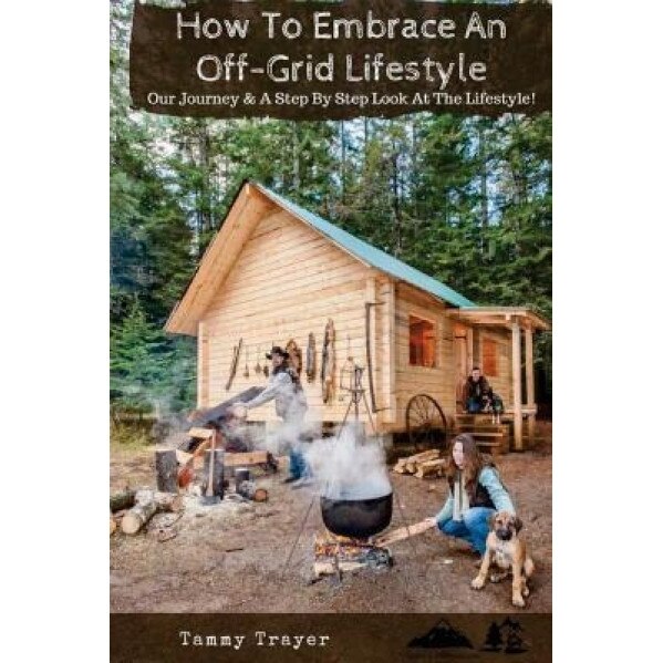 How to Embrace an Off-Grid Lifestyle: Our Journey & a Step by Step Look at the Lifestyle!, Tammy Trayer (Author)