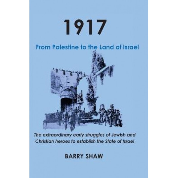 1917. from Palestine to the Land of Israel.: The Extraordinary Early Struggles of Jewish and Christian Heroes to Establish the State of Israel., Barry Shaw (Author)