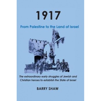 1917. from Palestine to the Land of Israel.: The Extraordinary Early Struggles of Jewish and Christian Heroes to Establish the State of Israel., Barry Shaw (Author) 1917. from Palestine to the Land of Israel.: The Extraordinary Early Struggles of Jewish and Christian Heroes to Establish the State of Israel., Barry Shaw (Author)