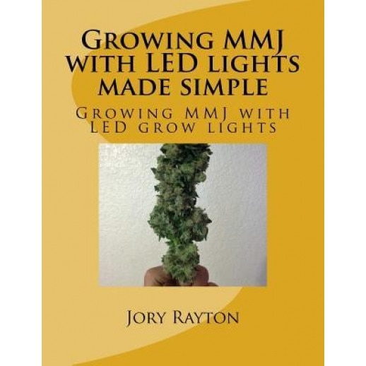 Growing Mmj with Led Lights Made Simple: Growing Mmj with Led Grow Lights, Jory S. Rayton (Author)
