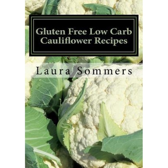 Gluten Free Low Carb Cauliflower Recipes: A Cookbook for Wheat Free Living, Laura Sommers (Author)