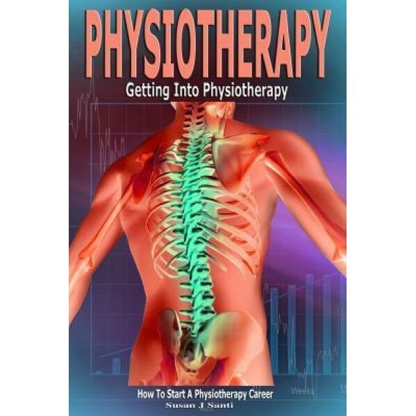 Physiotherapy: Getting Into Physiotherapy, How to Start a Physiotherapy Career, Susan J. Santi (Author)