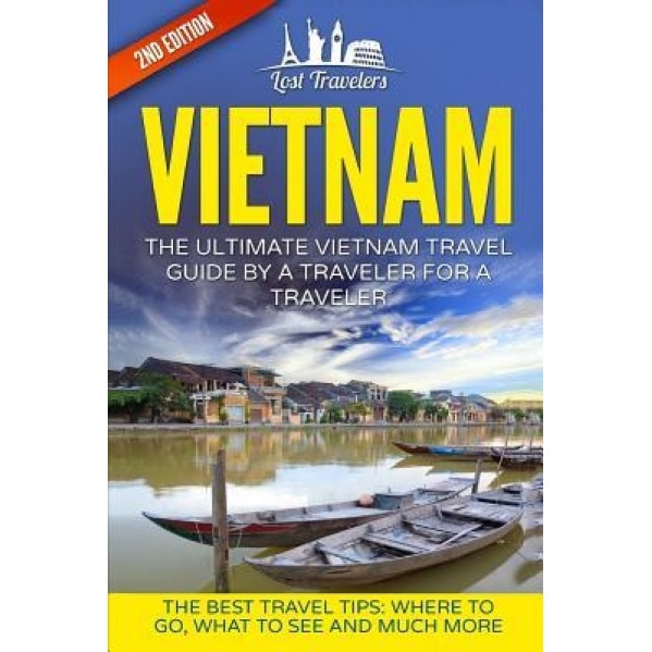 Vietnam: The Ultimate Vietnam Travel Guide by a Traveler for a Traveler: The Best Travel Tips; Where to Go, What to See and Muc, Lost Travelers (Author)