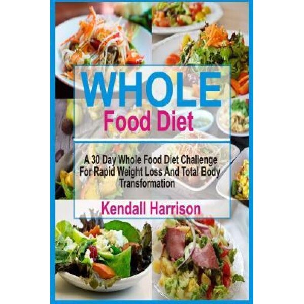 Whole Food Diet: A 30 Day Whole Food Diet Challenge for Rapid Weight Loss and Total Body Transformation, Kendall Harrison (Author)