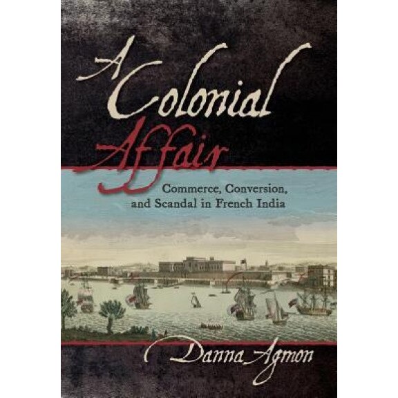 A Colonial Affair: Commerce, Conversion, and Scandal in French India, Danna Agmon (Author)