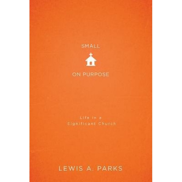 Small on Purpose: Life in a Significant Church, Lewis A. Parks (Author)