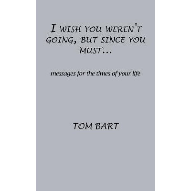 I Wish You Weren't Going, But Since You Must...: Messages for the Times of Your Life, Tom Bart (Author)
