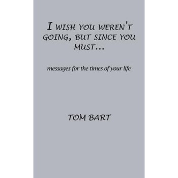 I Wish You Weren't Going, But Since You Must...: Messages for the Times of Your Life, Tom Bart (Author) I Wish You Weren't Going, But Since You Must...: Messages for the Times of Your Life, Tom Bart (Author)