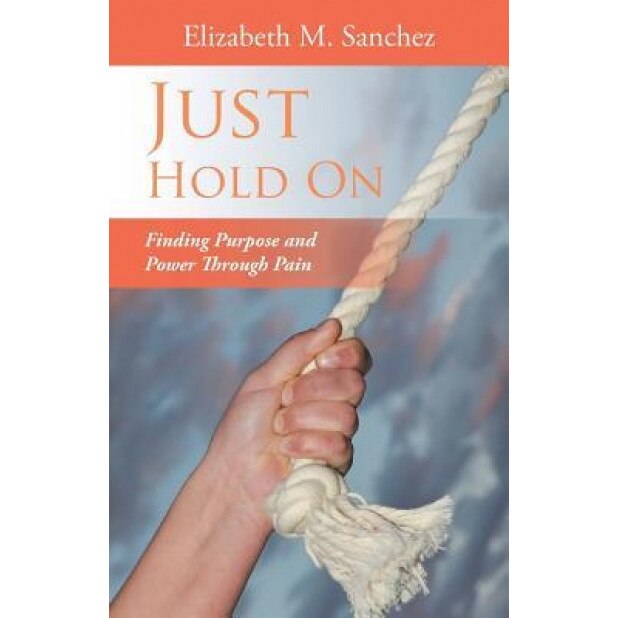 Just Hold on: Finding Purpose and Power Through Pain, Elizabeth M. Sanchez (Author)