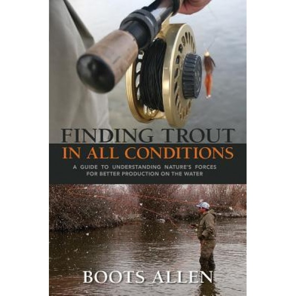 Finding Trout in All Conditions: A Guide to Understanding Nature S Forces for Better Production on the Water, Boots Allen (Author)