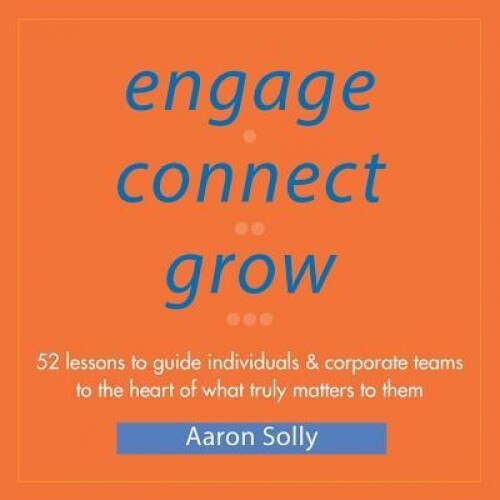 Engage Connect Grow: 52 Lessons to Guide Individuals and Corporate Teams to the Heart of What Truly Matters to Them - Aaron Solly (Author)