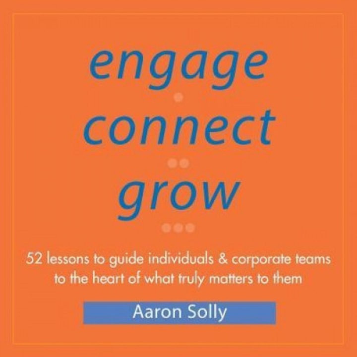 Engage Connect Grow: 52 Lessons to Guide Individuals and Corporate Teams to the Heart of What Truly Matters to Them - Aaron Solly (Author)