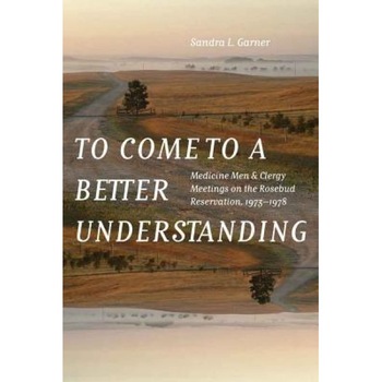 To Come to a Better Understanding: Medicine Men and Clergy Meetings on the Rosebud Reservation, 1973-1978, Sandra L. Garner (Author) To Come to a Better Understanding: Medicine Men and Clergy Meetings on the Rosebud Reservation, 1973-1978, Sandra L. Garner (Author)