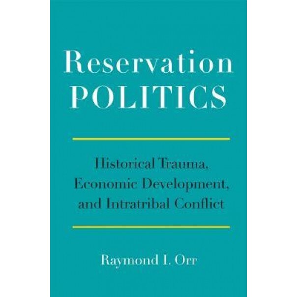 Reservation Politics: Historical Trauma, Economic Development, and Intratribal Conflict, Raymond I. Orr (Author)