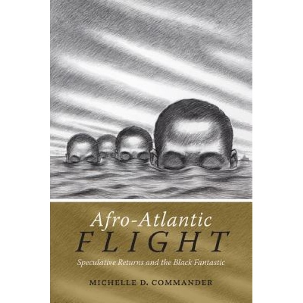 Afro-Atlantic Flight: Speculative Returns and the Black Fantastic, Michelle D. Commander (Author)