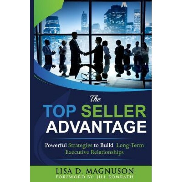 The Top Seller Advantage: Powerful Strategies to Build Long-Term Executive Relationships - Lisa D. Magnuson (Author)