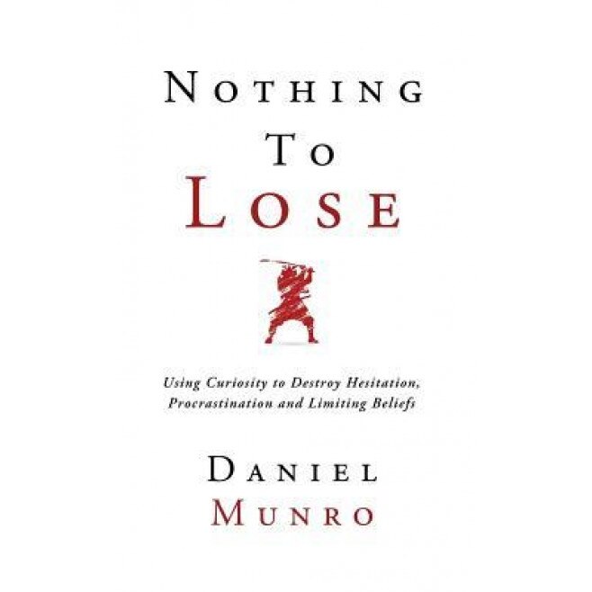 Nothing to Lose: Using Curiosity to Destroy Hesitation, Procrastination and Limiting Beliefs, Daniel Munro (Author)