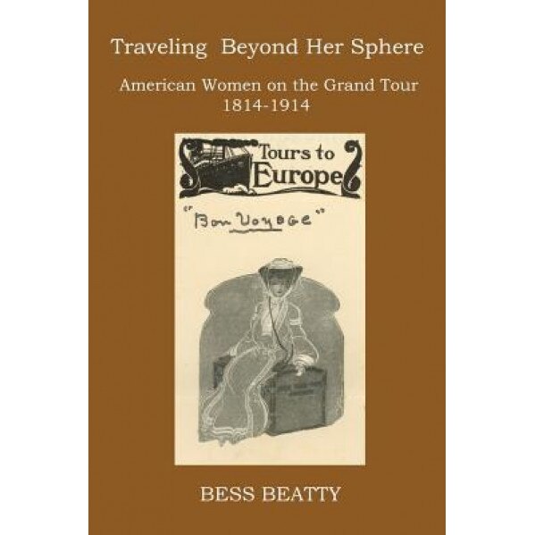 Traveling Beyond Her Sphere: American Women on the Grand Tour, 1814 to 1914, Bess Beatty (Author)