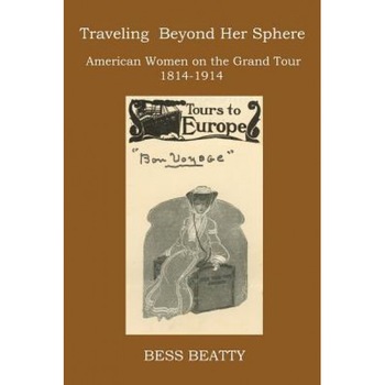 Traveling Beyond Her Sphere: American Women on the Grand Tour, 1814 to 1914, Bess Beatty (Author) Traveling Beyond Her Sphere: American Women on the Grand Tour, 1814 to 1914, Bess Beatty (Author)