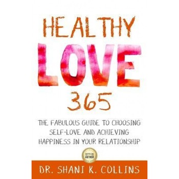 Healthy Love 365: A Fabulous Guide to Choosing Self-Love and Achieving Happiness in Your Relationship, Dr Shani K. Collins (Author) Healthy Love 365: A Fabulous Guide to Choosing Self-Love and Achieving Happiness in Your Relationship, Dr Shani K. Collins (Author)