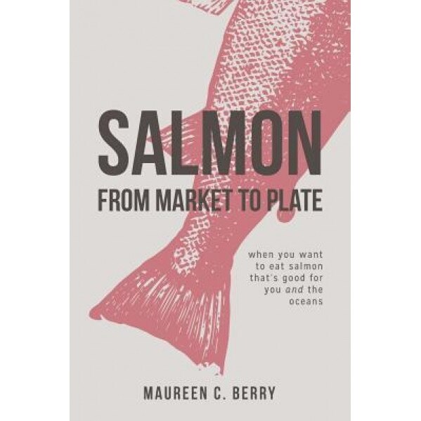 Salmon from Market to Plate: When You Want to Eat Salmon That Is Good for You and the Oceans, Maureen C. Berry (Author)