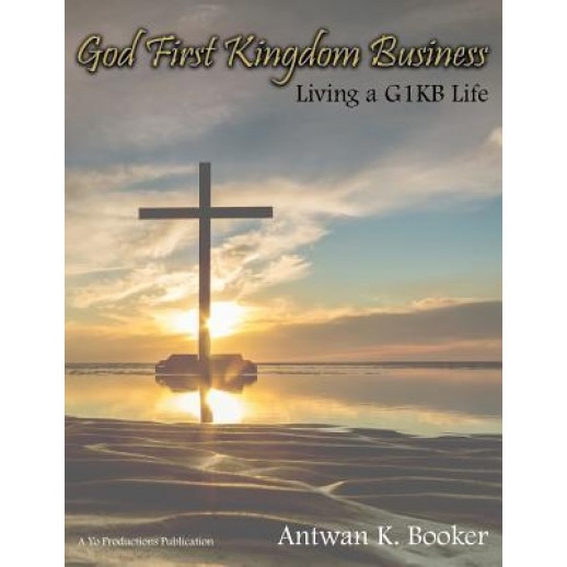 God First Kingdom Business: Living a G1kb Life, Antwan K. Booker (Author)