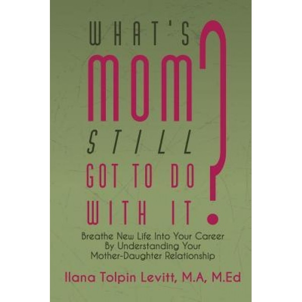 What's Mom Still Got to Do with It?: Breathe New Life Into Your Career by Understanding Your Mother-Daughter Relationship, Ilana Tolpin Levitt (Author)