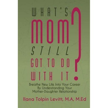 What's Mom Still Got to Do with It?: Breathe New Life Into Your Career by Understanding Your Mother-Daughter Relationship, Ilana Tolpin Levitt (Author) What's Mom Still Got to Do with It?: Breathe New Life Into Your Career by Understanding Your Mother-Daughter Relationship, Ilana Tolpin Levitt (Author)