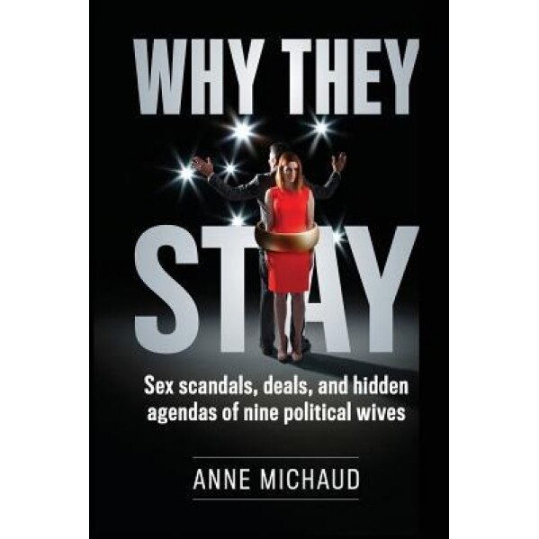 Why They Stay: Sex Scandals, Deals, and Hidden Agendas of Nine Political Wives, Anne Michaud (Author)