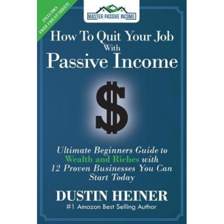 How to Quit Your Job with Passive Income: The Ultimate Beginners Guide to Wealth and Riches with 12 Proven Businesses You Can Start Today - Dustin Heiner (Author)
