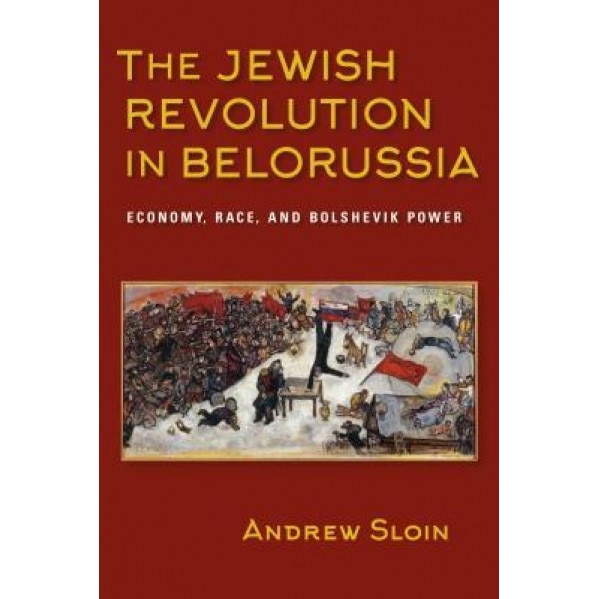 The Jewish Revolution in Belorussia: Economy, Race, and Bolshevik Power, Andrew Sloin (Author)