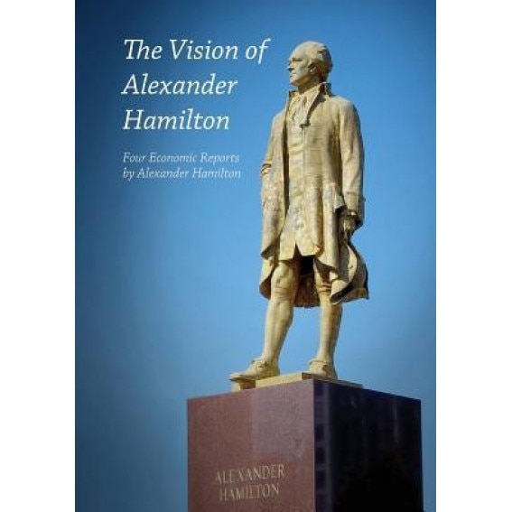 The Vision of Alexander Hamilton: Four Economic Reports by Alexander Hamilton - Alexander Hamilton (Author)