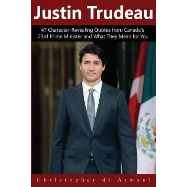 Justin Trudeau: 47 Character-Revealing Quotes from Canada's 23rd Prime Minister and What They Mean for You, Christopher Di Armani (Author)