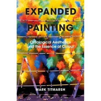 Expanded Painting: Ontological Aesthetics and the Essence of Colour, Mark Titmarsh (Author) Expanded Painting: Ontological Aesthetics and the Essence of Colour, Mark Titmarsh (Author)
