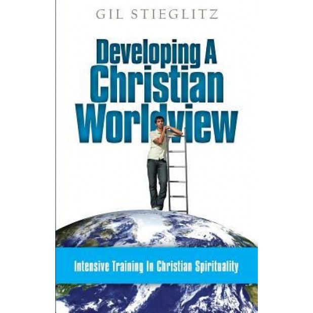 Developing a Christian Worldview: Intensive Training in Christian Spirituality, Gil Stieglitz (Author)