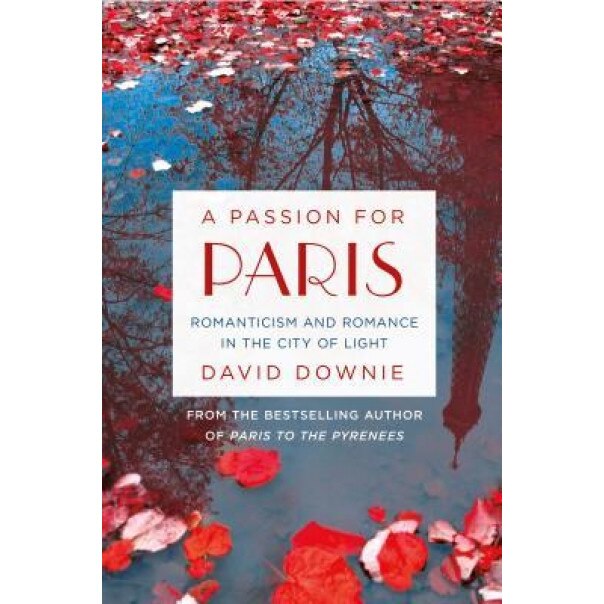 A Passion for Paris: Romanticism and Romance in the City of Light, David Downie (Author)
