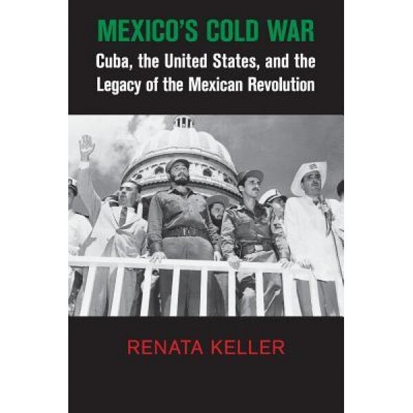 Mexico's Cold War: Cuba, the United States, and the Legacy of the Mexican Revolution, Renata Keller (Author)