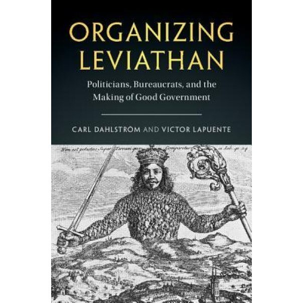 Organizing Leviathan: Politicians, Bureaucrats, and the Making of Good Government, Carl Dahlstrom (Author)