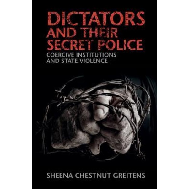 Dictators and Their Secret Police: Coercive Institutions and State Violence, Sheena Chestnut Greitens (Author)
