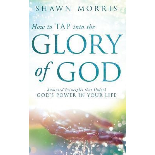How to Tap Into the Glory of God: Anointed Principles That Unlock God's Power in Your Life, Shawn Morris (Author)