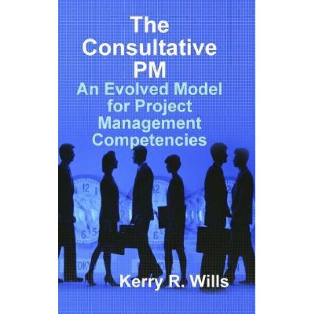 The Consultative PM: An Evolved Model for Project Management Competencies - Kerry Wills (Author)