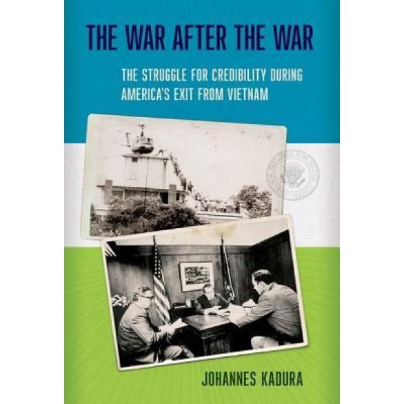 The War After the War: The Struggle for Credibility During America's Exit from Vietnam, Johannes Kadura (Author)