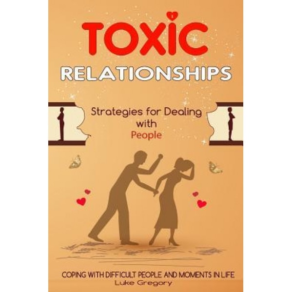 Toxic Relationships: Strategies for Dealing with People That Are Difficult and How to Deal with Toxic Personalities and People in Life, Luke Gregory (Author)