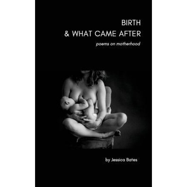 Birth & What Came After: Poems on Birth and Motherhood, Jessica Bates (Author)