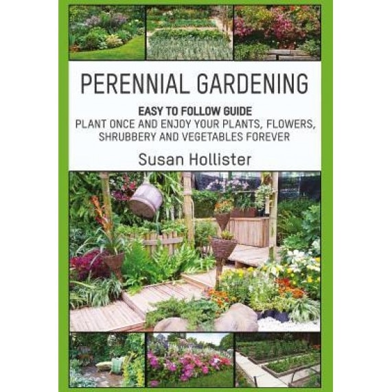 Perennial Gardening: Easy to Follow Guide: Plant Once and Enjoy Your Plants, Flowers, Shrubbery and Vegetables Forever, Susan Hollister (Author)
