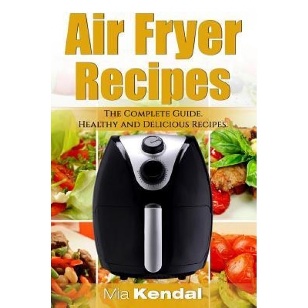 The Air Fryer Cookbook. the Complete Guide: 30 Top Healthy and Delicious Recipes, Mia Kendal (Author)
