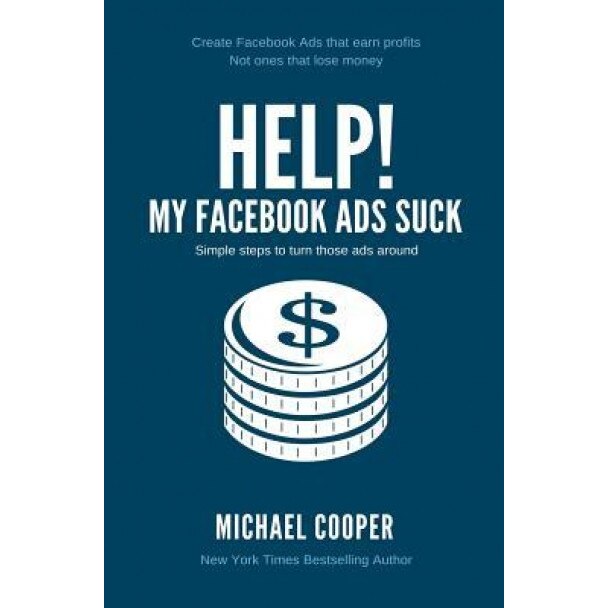 Help! My Facebook Ads Suck: Simple Steps to Turn Those Ads Around, Michael Cooper (Author)